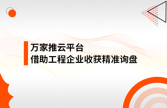 服務(wù)持續(xù)升級！工程企業(yè)借助萬家推云平臺成功收獲精準詢盤