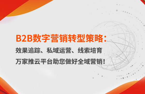 B2B數(shù)字營銷轉(zhuǎn)型策略：渠道效果追蹤、私域流量運營、自動化線索培育 | 萬家推云平臺助您做好全域營銷！